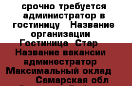 срочно требуется администратор в гостиницу › Название организации ­ Гостиница “Стар“ › Название вакансии ­ админестратор › Максимальный оклад ­ 1 000 - Самарская обл., Самара г. Работа » Вакансии   